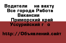 Водители BC на вахту. - Все города Работа » Вакансии   . Приморский край,Уссурийский г. о. 